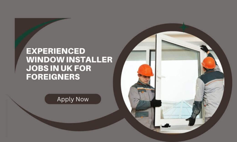Experienced Window Installer Jobs In UK For Foreigners
